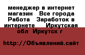 менеджер в интернет магазин - Все города Работа » Заработок в интернете   . Иркутская обл.,Иркутск г.